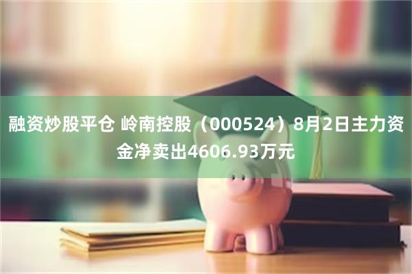 融资炒股平仓 岭南控股（000524）8月2日主力资金净卖出4606.93万元