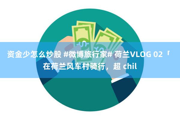 资金少怎么炒股 #微博旅行家# 荷兰VLOG 02「 在荷兰风车村骑行，超 chil