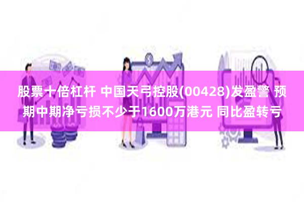 股票十倍杠杆 中国天弓控股(00428)发盈警 预期中期净亏损不少于1600万港元 同比盈转亏