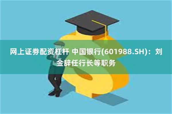 网上证劵配资杠杆 中国银行(601988.SH)：刘金辞任行长等职务