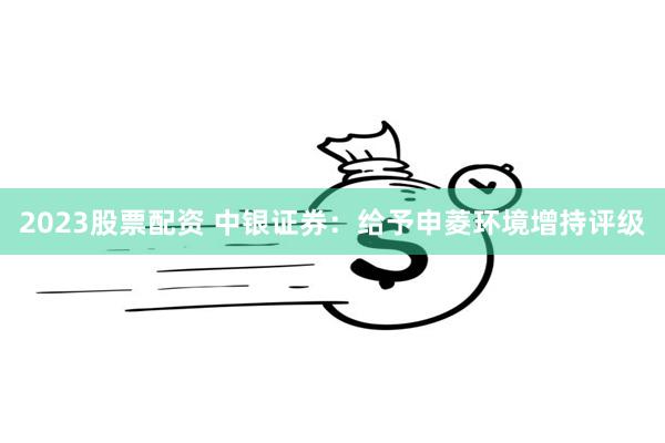 2023股票配资 中银证券：给予申菱环境增持评级