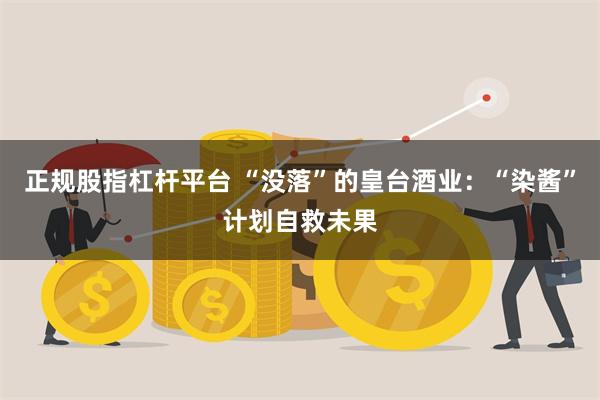 正规股指杠杆平台 “没落”的皇台酒业：“染酱”计划自救未果