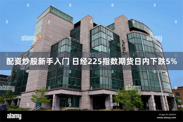 配资炒股新手入门 日经225指数期货日内下跌5%