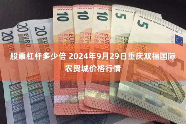 股票杠杆多少倍 2024年9月29日重庆双福国际农贸城价格行情