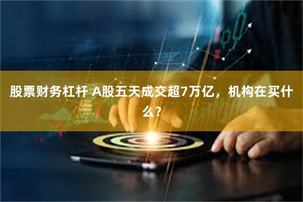 股票财务杠杆 A股五天成交超7万亿，机构在买什么？