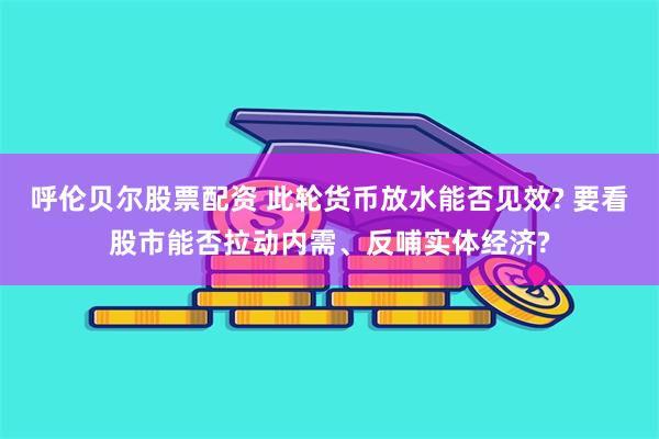 呼伦贝尔股票配资 此轮货币放水能否见效? 要看股市能否拉动内需、反哺实体经济?