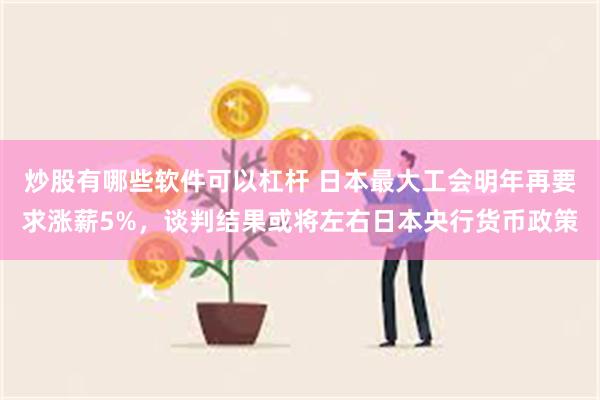 炒股有哪些软件可以杠杆 日本最大工会明年再要求涨薪5%，谈判结果或将左右日本央行货币政策