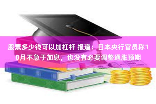 股票多少钱可以加杠杆 报道：日本央行官员称10月不急于加息，也没有必要调整通胀预期