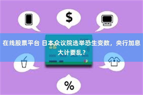 在线股票平台 日本众议院选举恐生变数，央行加息大计要乱？