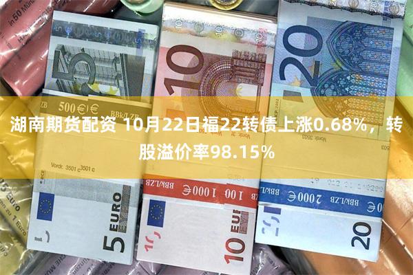 湖南期货配资 10月22日福22转债上涨0.68%，转股溢价率98.15%