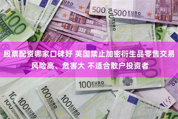 股票配资哪家口碑好 英国禁止加密衍生品零售交易 风险高、危害大 不适合散户投资者