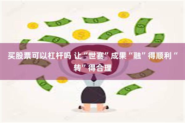 买股票可以杠杆吗 让“世赛”成果“融”得顺利“转”得合理