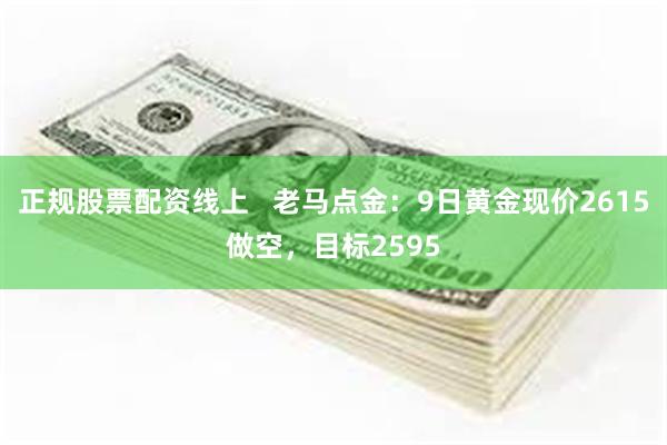 正规股票配资线上   老马点金：9日黄金现价2615做空，目标2595