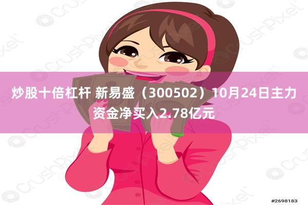 炒股十倍杠杆 新易盛（300502）10月24日主力资金净买入2.78亿元