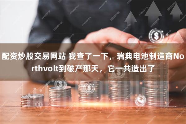 配资炒股交易网站 我查了一下，瑞典电池制造商Northvolt到破产那天，它一共造出了