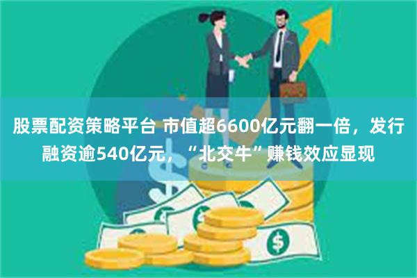 股票配资策略平台 市值超6600亿元翻一倍，发行融资逾540亿元，“北交牛”赚钱效应显现