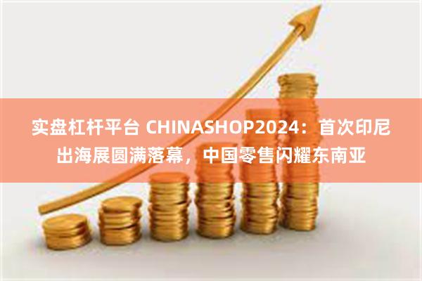 实盘杠杆平台 CHINASHOP2024：首次印尼出海展圆满落幕，中国零售闪耀东南亚