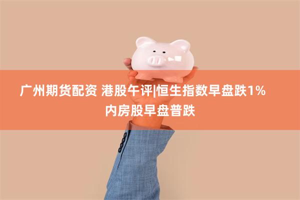 广州期货配资 港股午评|恒生指数早盘跌1%    内房股早盘普跌