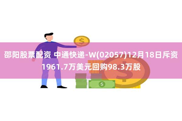 邵阳股票配资 中通快递-W(02057)12月18日斥资1961.7万美元回购98.3万股