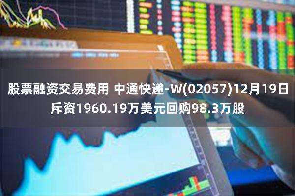 股票融资交易费用 中通快递-W(02057)12月19日斥资1960.19万美元回购98.3万股