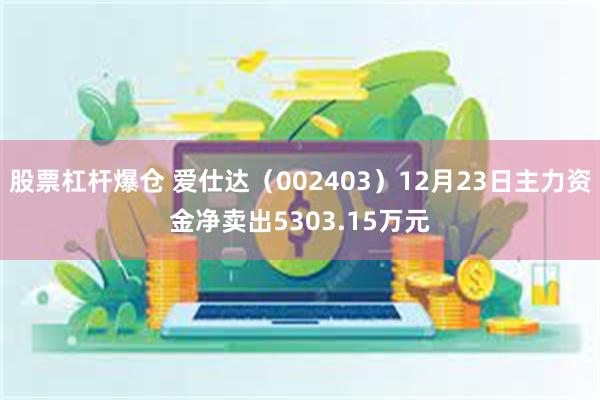 股票杠杆爆仓 爱仕达（002403）12月23日主力资金净卖出5303.15万元