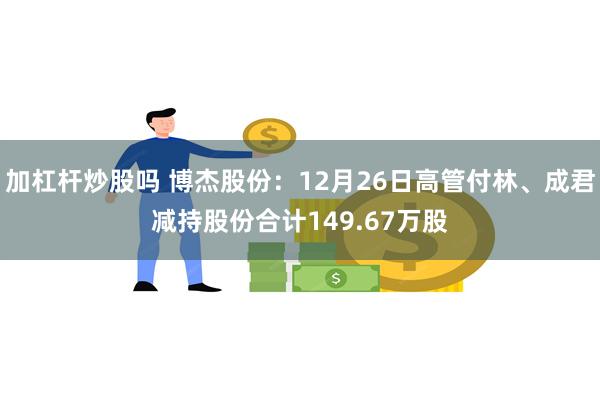 加杠杆炒股吗 博杰股份：12月26日高管付林、成君减持股份合计149.67万股