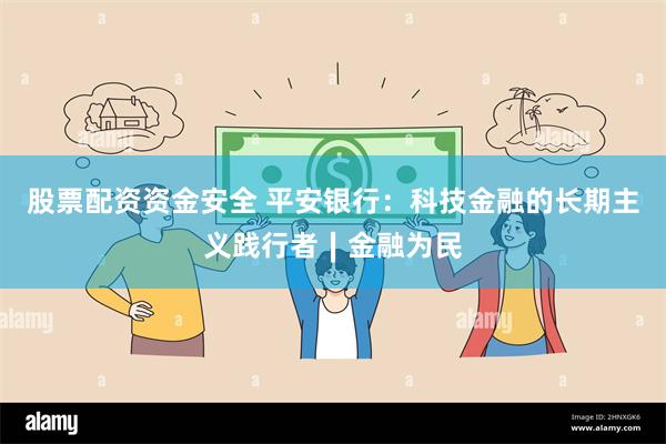 股票配资资金安全 平安银行：科技金融的长期主义践行者∣金融为民