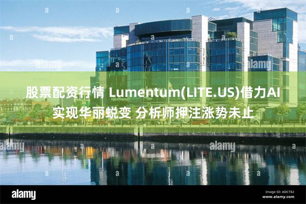 股票配资行情 Lumentum(LITE.US)借力AI实现华丽蜕变 分析师押注涨势未止