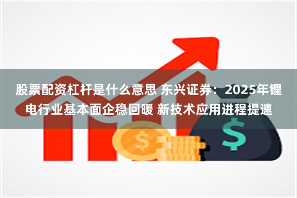 股票配资杠杆是什么意思 东兴证券：2025年锂电行业基本面企稳回暖 新技术应用进程提速