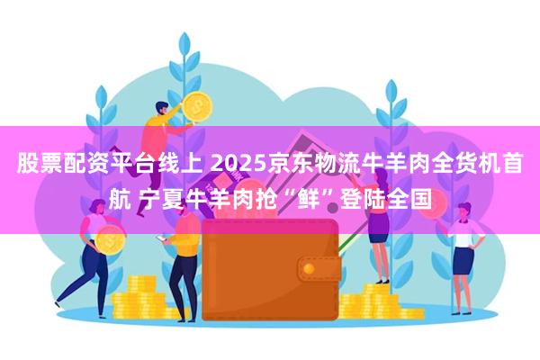 股票配资平台线上 2025京东物流牛羊肉全货机首航 宁夏牛羊肉抢“鲜”登陆全国