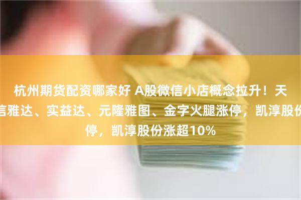 杭州期货配资哪家好 A股微信小店概念拉升！天地在线、信雅达、实益达、元隆雅图、金字火腿涨停，凯淳股份涨超10%