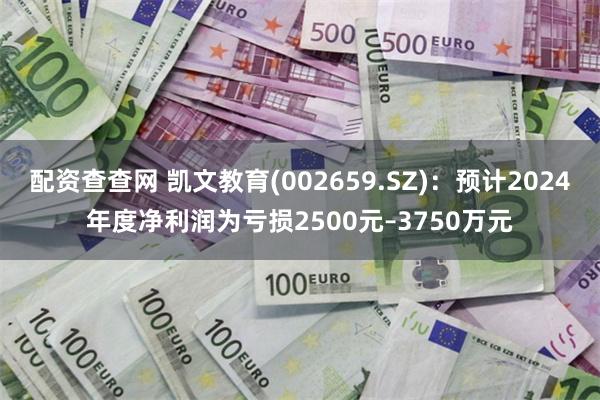 配资查查网 凯文教育(002659.SZ)：预计2024年度净利润为亏损2500元–3750万元