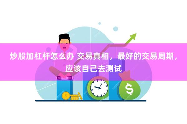 炒股加杠杆怎么办 交易真相，最好的交易周期，应该自己去测试