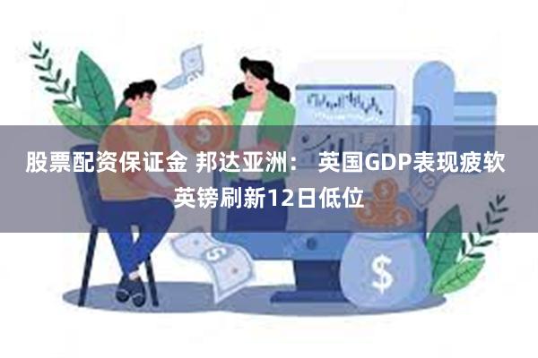 股票配资保证金 邦达亚洲： 英国GDP表现疲软 英镑刷新12日低位