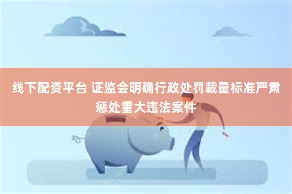 线下配资平台 证监会明确行政处罚裁量标准严肃惩处重大违法案件