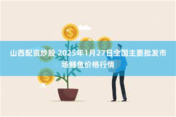 山西配资炒股 2025年1月27日全国主要批发市场鳝鱼价格行情