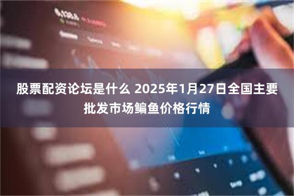 股票配资论坛是什么 2025年1月27日全国主要批发市场鳊鱼价格行情