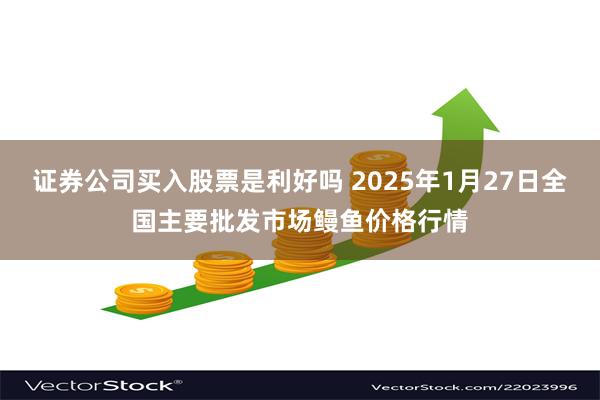 证券公司买入股票是利好吗 2025年1月27日全国主要批发市场鳗鱼价格行情