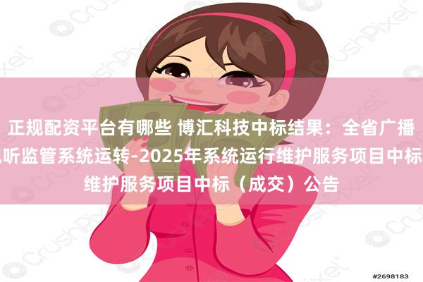 正规配资平台有哪些 博汇科技中标结果：全省广播电视和网络视听监管系统运转-2025年系统运行维护服务项目中标（成交）公告