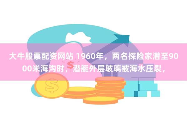 大牛股票配资网站 1960年，两名探险家潜至9000米海沟时，潜艇外层玻璃被海水压裂，