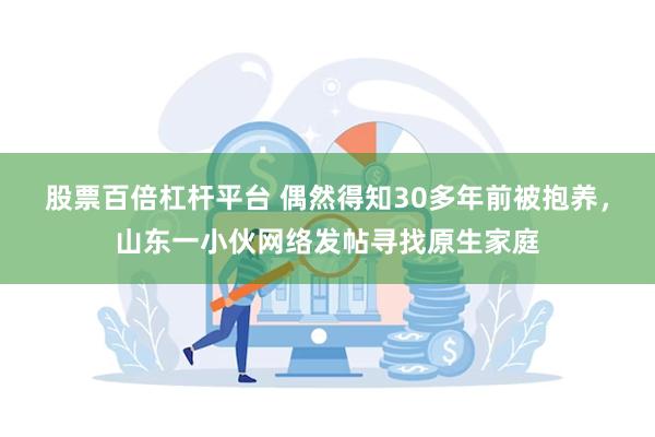 股票百倍杠杆平台 偶然得知30多年前被抱养，山东一小伙网络发帖寻找原生家庭