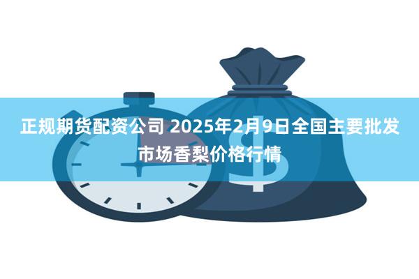 正规期货配资公司 2025年2月9日全国主要批发市场香梨价格行情