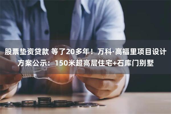 股票垫资贷款 等了20多年！万科·高福里项目设计方案公示：150米超高层住宅+石库门别墅