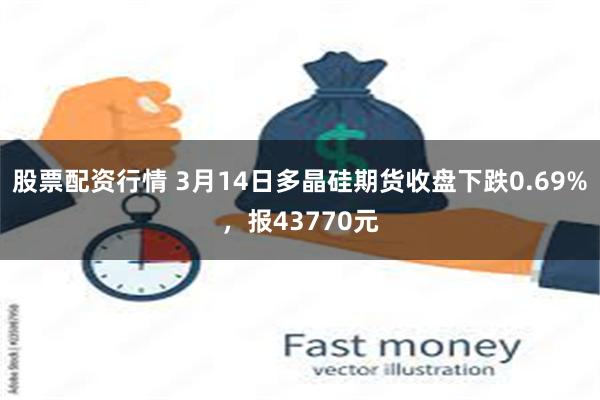 股票配资行情 3月14日多晶硅期货收盘下跌0.69%，报43770元