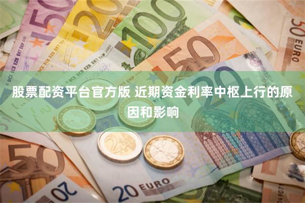 股票配资平台官方版 近期资金利率中枢上行的原因和影响