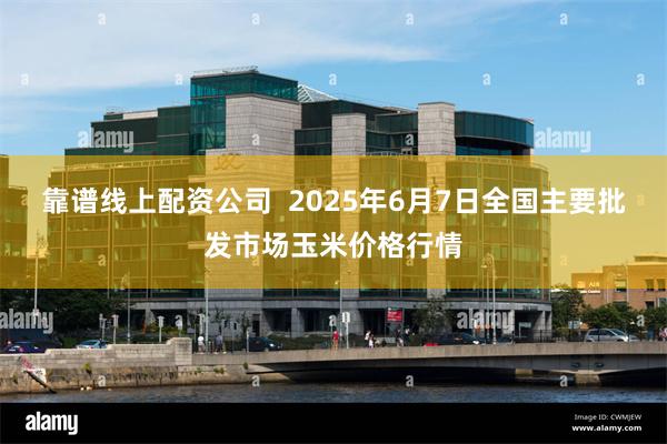 靠谱线上配资公司  2025年6月7日全国主要批发市场玉米价格行情