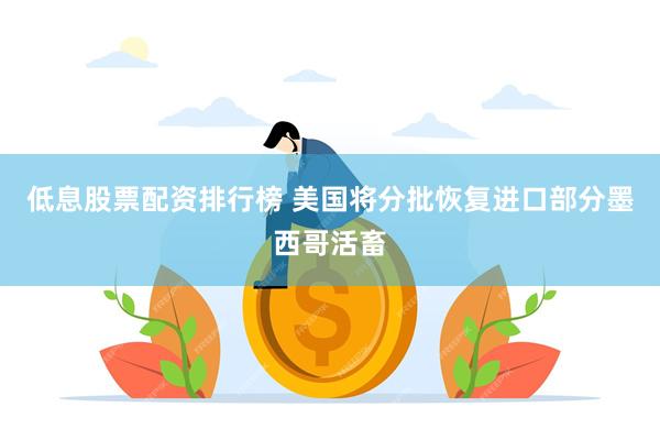 低息股票配资排行榜 美国将分批恢复进口部分墨西哥活畜
