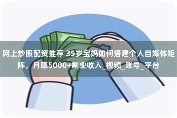 网上炒股配资推荐 35岁宝妈如何搭建个人自媒体矩阵，月赚5000+副业收入_视频_账号_平台