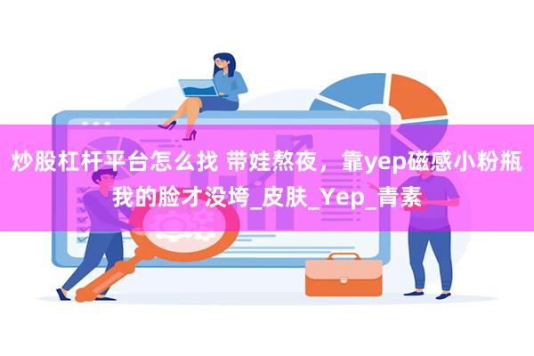 炒股杠杆平台怎么找 带娃熬夜，靠yep磁感小粉瓶我的脸才没垮_皮肤_Yep_青素