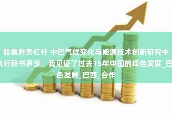 股票财务杠杆 中巴气候变化与能源技术创新研究中心巴方执行秘书罗莎：我见证了过去15年中国的绿色发展_巴西_合作